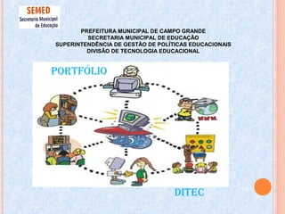PREFEITURA MUNICIPAL DE CAMPO GRANDE
SECRETARIA MUNICIPAL DE EDUCAÇÃO
SUPERINTENDÊNCIA DE GESTÃO DE POLÍTICAS EDUCACIONAIS
DIVISÃO DE TECNOLOGIA EDUCACIONAL
PORTFÓLIO
DITEC
 