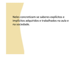 Neles concretizam-se saberes explícitos e
implícitos adquiridos e trabalhados na aula e
na sociedade.
 