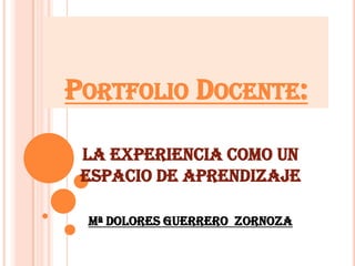 PORTFOLIO DOCENTE:

 La experiencia como un
 espacio de aprendizaje

 Mª DOLORES GUERRERO ZORNOZA
 