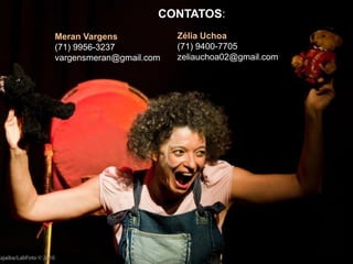 CONTATOS:
Meran Vargens
(71) 9956-3237
vargensmeran@gmail.com
Zélia Uchoa
(71) 9400-7705
zeliauchoa02@gmail.com
 