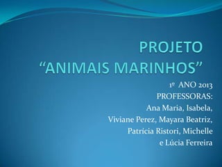1º ANO 2013
PROFESSORAS:
Ana Maria, Isabela,
Viviane Perez, Mayara Beatriz,
Patrícia Ristori, Michelle
e Lúcia Ferreira

 