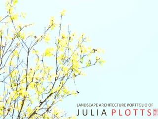 LANDSCAPE ARCHITECTURE PORTFOLIO OF J U L I A  P L O T T S 