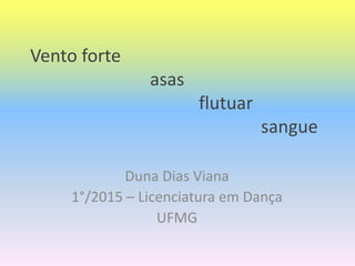 Vento forte
asas
flutuar
sangue
Duna Dias Viana
1°/2015 – Licenciatura em Dança
UFMG
 