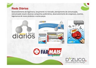 Rede Diários
Desenvolvimento de logomarca, lançamento no mercado, planejamento de comunicação,
comunicação visual e diversas campanhas publicitárias, desenvolvimento de congressos, eventos,
logomarcas de novos produtos e outras peças.
 