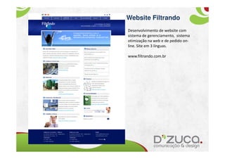 Website Filtrando
Desenvolvimento de website com
sistema de gerenciamento, sistema
otimização na web e de pedido on-
line. Site em 3 línguas.

www.filtrando.com.br
 