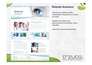 Website Aventure
Empresa de produtos médico
hospitalares e de gestão em serviços
de saúde.

Website com sistemas de
gerenciamento de conteúdo, chat e
help desk.

www.dzuca.com.br/aventure/site
 