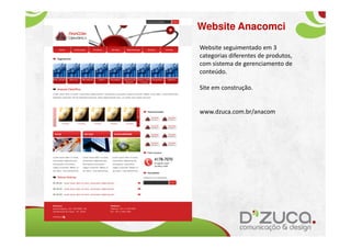 Website Anacomci
Website seguimentado em 3
categorias diferentes de produtos,
com sistema de gerenciamento de
conteúdo.

Site em construção.


www.dzuca.com.br/anacom
 
