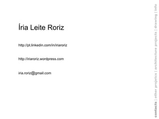 Íria Leite Roriz http://pt.linkedin.com/in/iriaroriz http://iriaroriz.wordpress.com iria.roriz @ gmail.com contacts  | other projetcs | architecture projects |   drawing   | info 