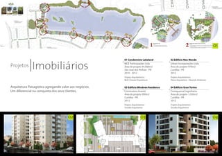 01



              Imobiliários
                                                         01 Condomínio Lakeland          02 Edifício Neo Monde

Projetos
                                                         MCE Participações Ltda          Urban Incorporações Ltda
                                                         Área de projeto 45.000m2        Área de projeto 970m2
                                                         São José dos Pinhais - PR       Curitiba - PR
                                                         2010 - 2012                     2012
                                                         Projeto Arquitetônico:          Projeto Arquitetônico:
                                                         Beth Choueri Arquitetura        Plano Arquitetura - Eduardo Ambrósio


Arquitetura Paisagística agregando valor aos negócios.   03 Edifício Windows Residence   04 Edifício Gran Torino
Um diferencial na conquista dos seus clientes.           Construtora Avantti             Costaguerra Engenharia
                                                         Área de projeto 990m2           Área de projeto 1.030m2
                                                         Curitiba - PR                   Curitiba - PR
                                                         2012                            2012
                                                         Projeto Arquitetônico:          Projeto Arquitetônico:
                                                         Smolka Arquitetura              Smolka Arquitetura



                                       02                                 03                                                    04
 