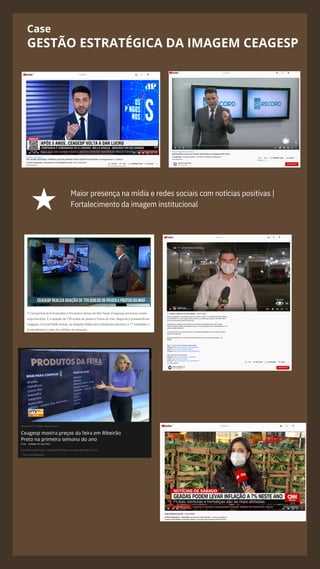 Case
GESTÃO ESTRATÉGICA DA IMAGEM CEAGESP
Maior presença na mídia e redes sociais com notícias positivas |
Fortalecimento da imagem institucional
 