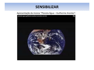 SENSIBILIZAR
Apresentação da música “Planeta Água – Guilherme Arantes”.
 