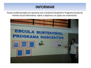 INFORMAR
Foram confeccionados em parceria com o Grêmio Estudantil e Programa Escola da
Família mural informativo sobre o objetivo e as ações em andamento.
 