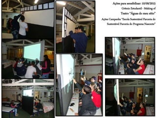 Ações para sensibilizar: 10/09/2015
Grêmio Estudantil - Making of
Teatro “Águas do meu sítio”
Ações Campanha “Escola Sustentável Parceria do
Sustentável Parceria do Programa Nascente”
 