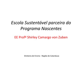 Escola Sustentável parceira do
Programa Nascentes
EE Profª Shirley Camargo von Zuben
Diretoria de Ensino - Região de Catanduva
 
