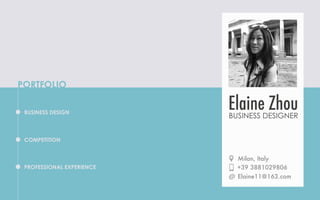 PORTFOLIO
BUSINESS DESIGN

Elaine Zhou

BUSINESS DESIGNER

COMPETITION

PROFESSIONAL EXPERIENCE

Milan, Italy
+39 3881029806
Elaine11@163.com

 
