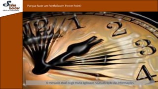 Porque fazer um Portfolio em Power Point?
O mercado atual exige muita agilidade na atualização das informações.
 