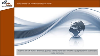 Porque fazer um Portfolio em Power Point?
Vivemos em um mundo dinâmico, que não admite deixar para amanhã o que precisamos fazer neste
exato momento.
 