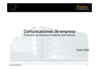 Comunicaciones de empresa
                   Productos y servicios para la mediana y gran empresa




                                                                          Enero 2009




                                                                                  N
JAZZTEL EMPRESAS
 