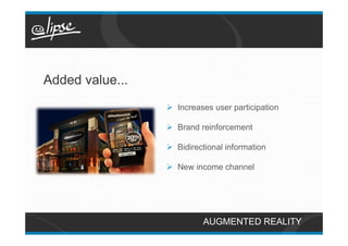 Added value...
                 Ø  Increases user participation

                 Ø  Brand reinforcement

                 Ø  Bidirectional information

                 Ø  New income channel




                           AUGMENTED REALITY
 