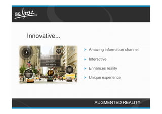 Innovative...

                Ø  Amazing information channel

                Ø  Interactive

                Ø  Enhances reality

                Ø  Unique experience




                       AUGMENTED REALITY
 