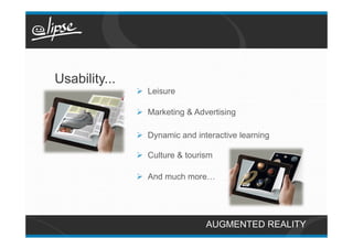 Usability...
               Ø  Leisure

               Ø  Marketing & Advertising

               Ø  Dynamic and interactive learning

               Ø  Culture & tourism

               Ø  And much more…




                                  AUGMENTED REALITY
 