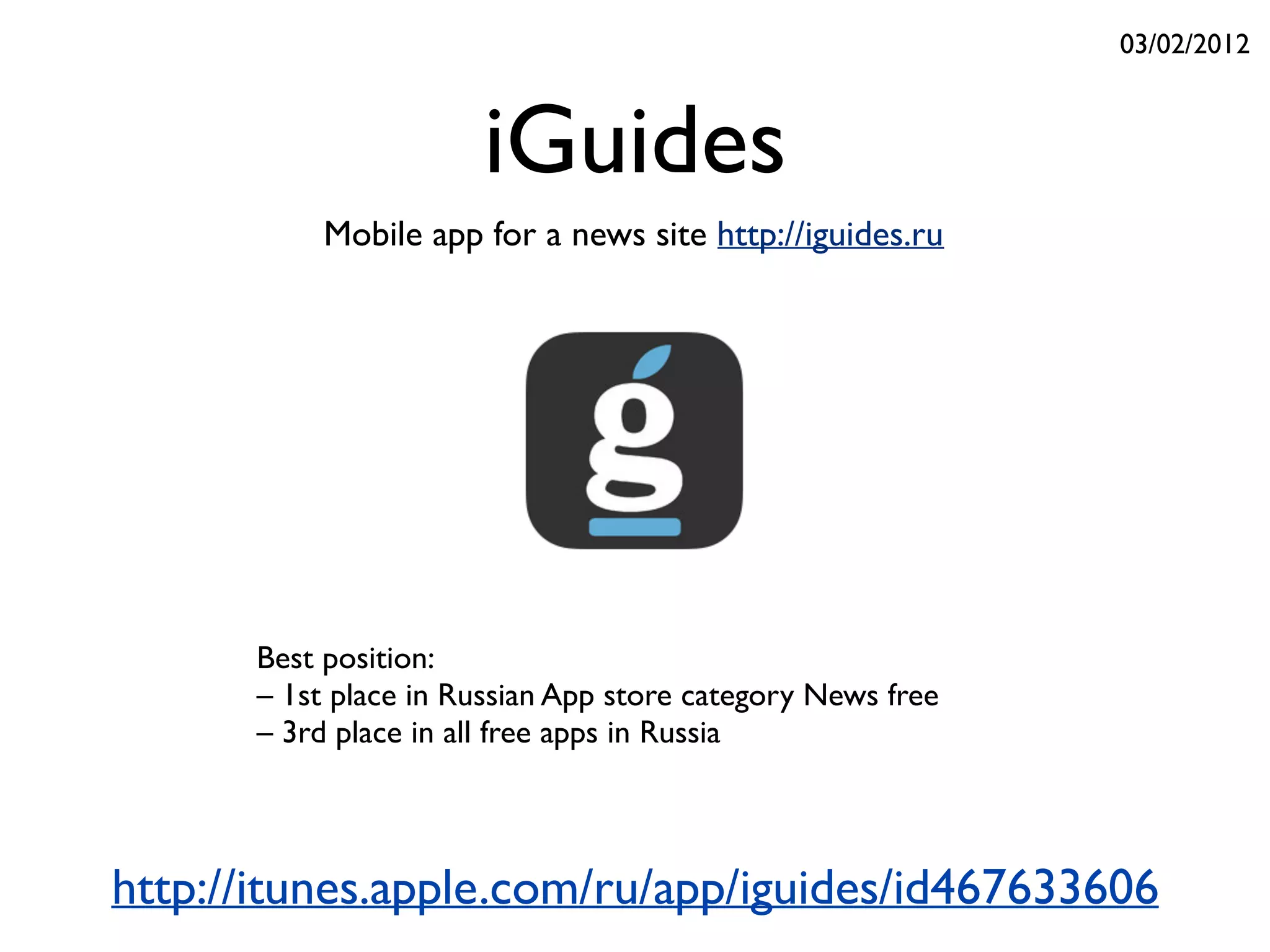 iGuides
Mobile app for a news site http://iguides.ru
http://itunes.apple.com/ru/app/iguides/id467633606
Best position:
– 1st place in Russian App store category News free
– 3rd place in all free apps in Russia
03/02/2012
 