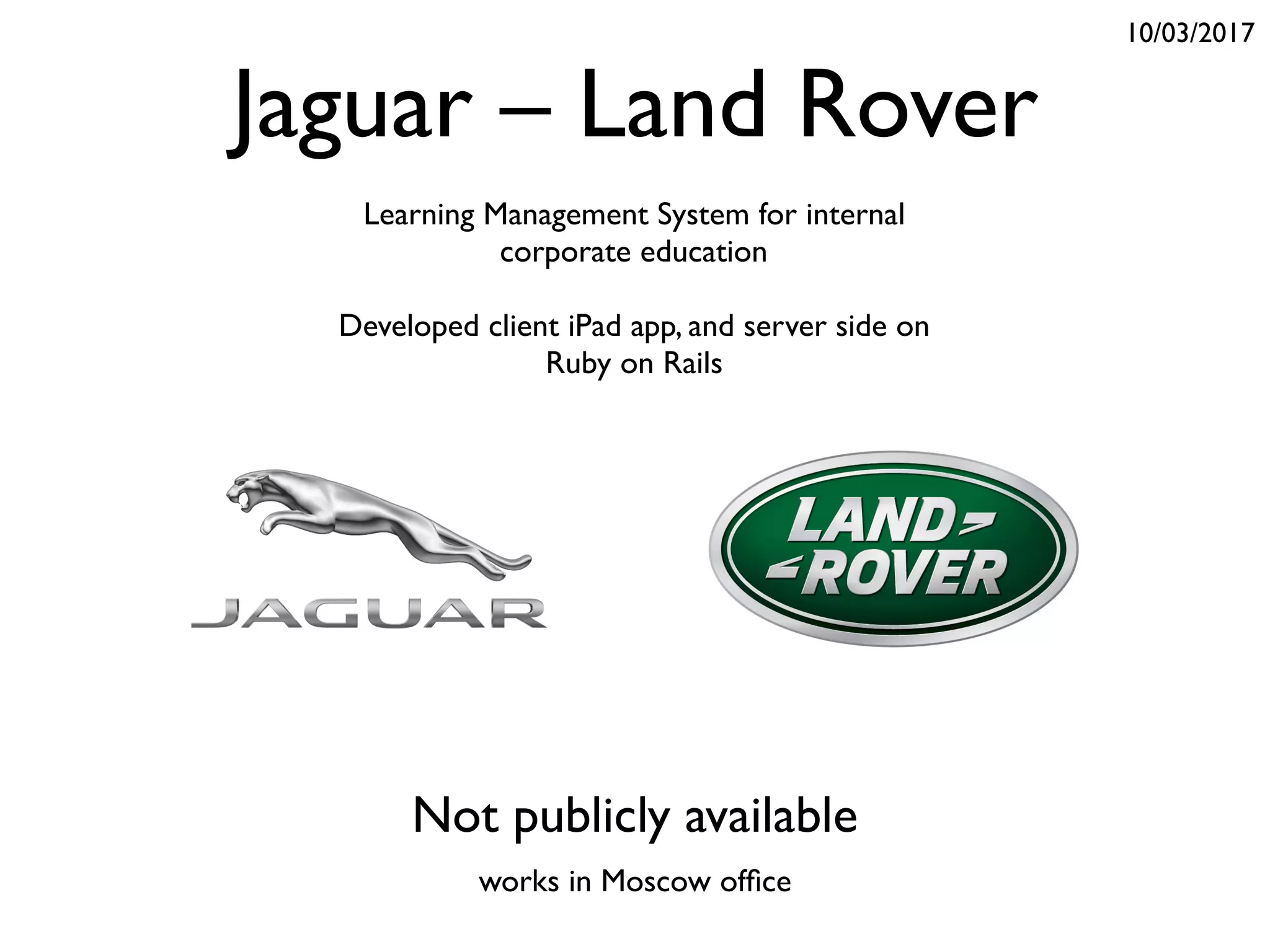Jaguar – Land Rover
Learning Management System for internal
corporate education
Developed client iPad app, and server side on
Ruby on Rails
Not publicly available
10/03/2017
works in Moscow ofﬁce
 