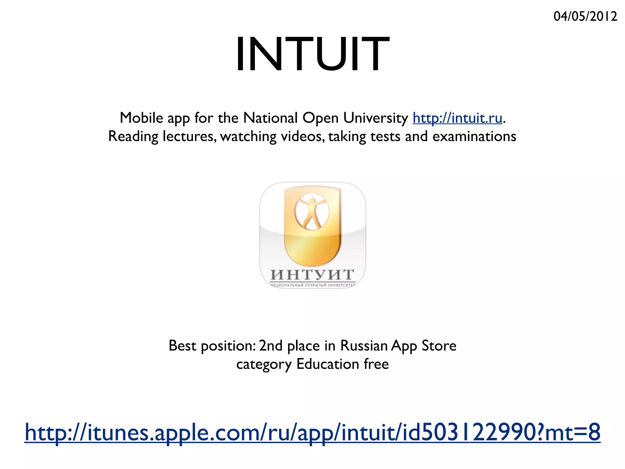 INTUIT
Mobile app for the National Open University http://intuit.ru.
Reading lectures, watching videos, taking tests and examinations
http://itunes.apple.com/ru/app/intuit/id503122990?mt=8
Best position: 2nd place in Russian App Store
category Education free
04/05/2012
 