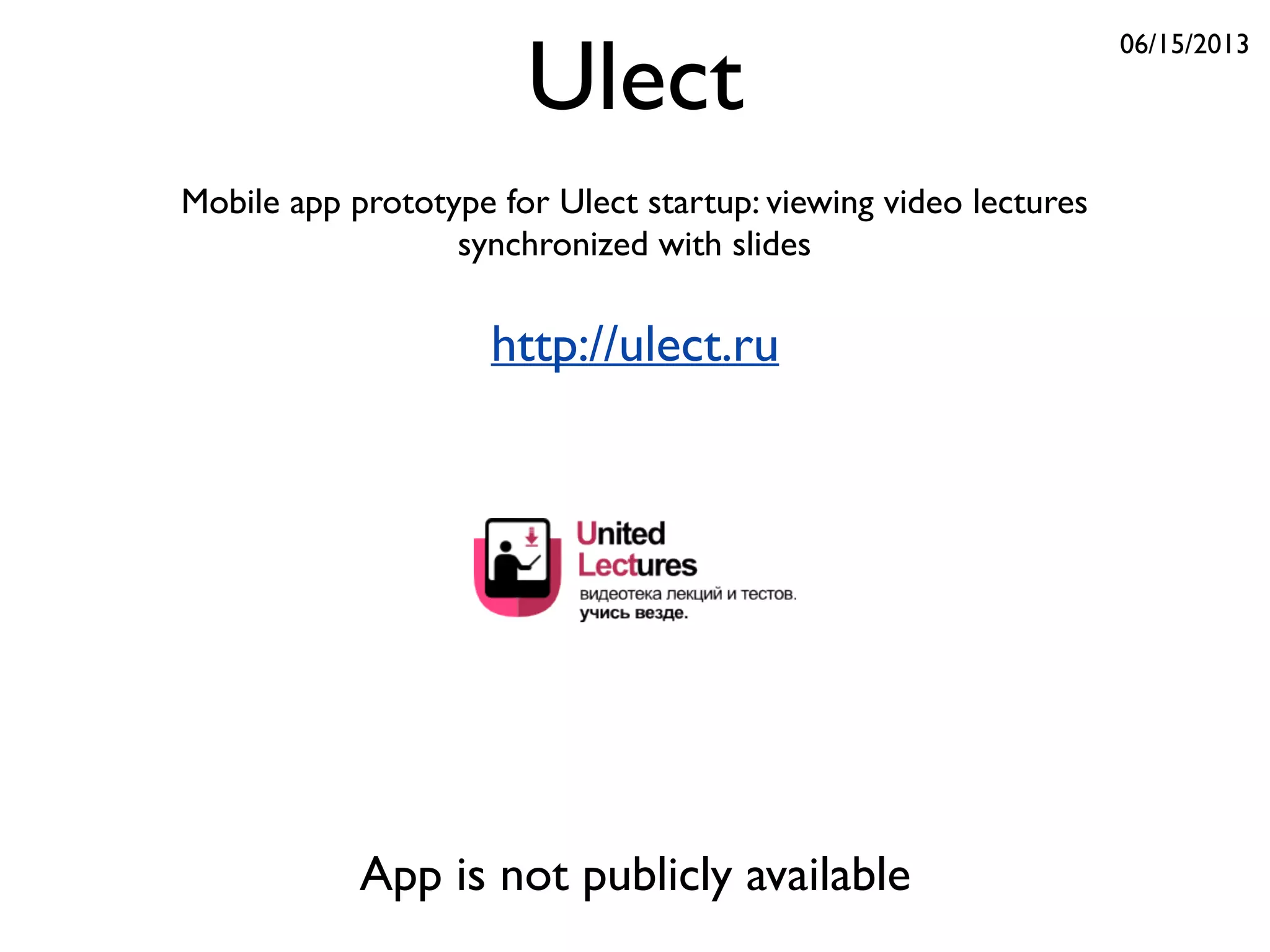 Ulect
Mobile app prototype for Ulect startup: viewing video lectures
synchronized with slides
06/15/2013
http://ulect.ru
App is not publicly available
 