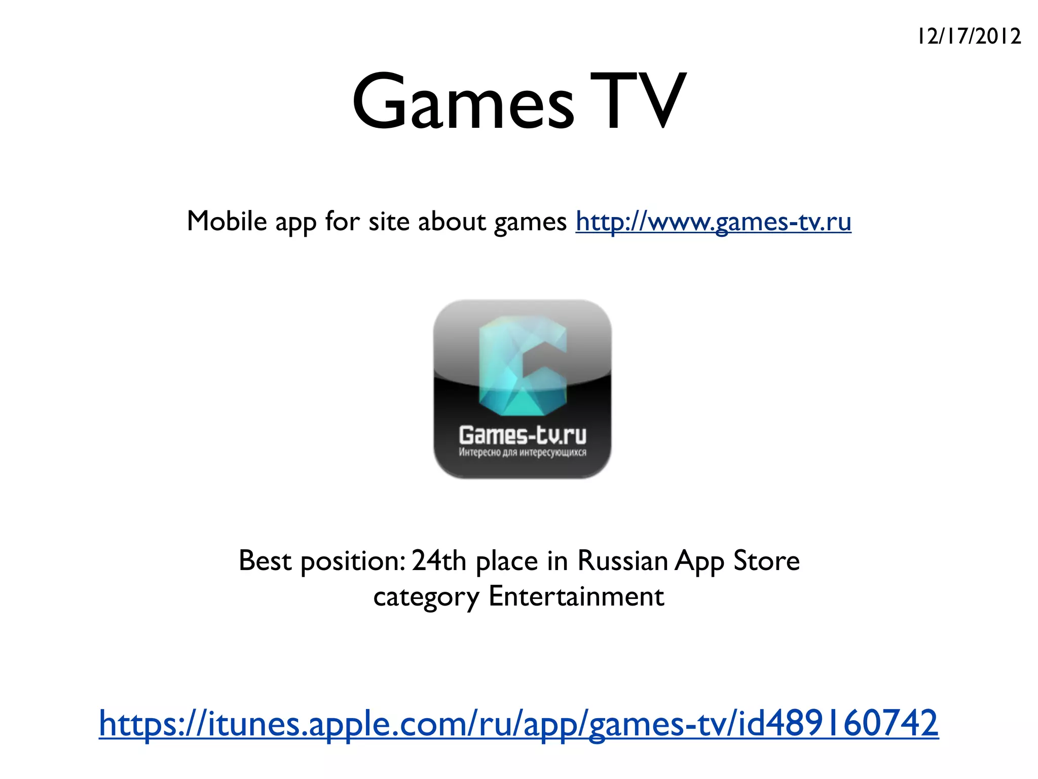 Games TV
Mobile app for site about games http://www.games-tv.ru
https://itunes.apple.com/ru/app/games-tv/id489160742
Best position: 24th place in Russian App Store
category Entertainment
12/17/2012
 