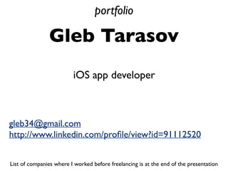 Gleb Tarasov
gleb34@gmail.com
http://www.linkedin.com/proﬁle/view?id=91112520
iOS app developer
freelancer
portfolio
List of companies where I worked before freelancing is at the end of the presentation
7 years of development for iOS
11 years of software development
 