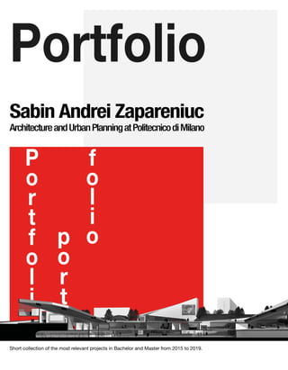 Sabin Andrei Zapareniuc
Portfolio
P
o
r
t
f
o
l
i
o
p
o
r
t
f
o
l
i
o
ArchitectureandUrbanPlanningatPolitecnicodiMilano
Short collection of the most relevant projects in Bachelor and Masters -
- Architecture and Urban design at Politecnico di Milano from 2015 to 2019.
Short collection of the most relevant projects in Bachelor and Master from 2015 to 2019.
 