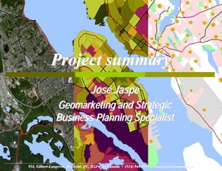 Project summary
                                   José Jaspe
               Geomarketing and Strategic
               Business Planning Specialist



934, Gilbert-Langevin, Montréal, QC, H2J 4G6, Canada - (514) 948-4055 - jose.jaspe@sympatico.ca
 