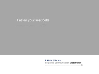 Fasten your seat belts
------------------------|-|




                       Fábio Viana
                       Corporate Communication Globetrotter
                       ---------------------------------------------------------|-|
 