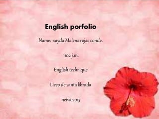 English porfolio
Name: sayda Malena rojas conde.
1102 j.m.
English technique
Liceo de santa librada
neiva,2015
 