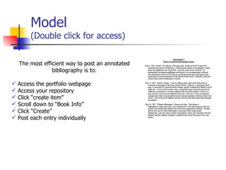 Model (Double click for access) The most efficient way to post an annotated bibliography is to: Access the portfolio webpage Access your repository Click “create item” Scroll down to “Book Info” Click “Create” Post each entry individually 