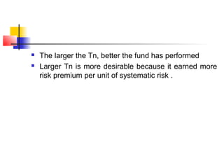 


The larger the Tn, better the fund has performed
Larger Tn is more desirable because it earned more
risk premium per unit of systematic risk .

 