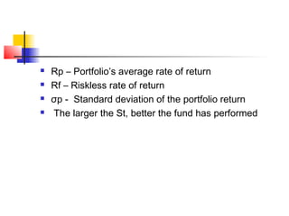 




Rp – Portfolio’s average rate of return
Rf – Riskless rate of return
σp - Standard deviation of the portfolio return
The larger the St, better the fund has performed

 