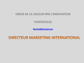 DIRECTEUR MARKETING INTERNATIONAL  CREER DE LA VALEUR PAR L’INNOVATION  PORTOFOLIO   fberthel@hotmail.com 