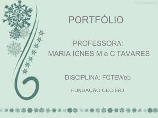PORTFÓLIO
PROFESSORA:
MARIA IGNES M e C TAVARES
DISCIPLINA: FCTEWeb
FUNDAÇÃO CECIERJ
 