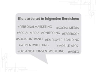 ffluid in tags:
#SOCIAL-MEDIA-RECRUITING
  #SOCIAL-MEDIA-MONITORING
    #INNOVATIONS-MANAGEMENT
       #FACEBOOK-MARKETING
         #CORPORATE-BLOGS
           #RECRUITING-VIDEOS
              #WEBENTWICKLUNG
 