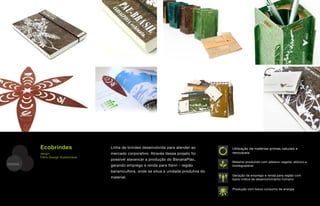 Ecobrindes                 Linha de brindes desenvolvida para atender ao         Utilização de matérias-primas naturais e
         design:                    mercado corporativo. Através desse projeto foi        renováveis
         Fibra Design Sustentável
                                    possível alavancar a produção do BananaPlac,
                                                                                          Material produzido com adesivo vegetal, atóxico e
DESIGN                              gerando emprego e renda para Itariri - região         biodegradável
                                    bananicultora, onde se situa a unidade produtiva do
                                                                                          Geração de emprego e renda para região com
                                    material.                                             baixo índice de desenvolvimento humano


                                                                                          Produção com baixo consumo de energia
 