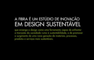 A FIBRA É UM ESTÚDIO DE INOVAÇÃO
EM DESIGN SUSTENTÁVEL
que enxerga o design como uma ferramenta capaz de enfrentar
a transição da sociedade rumo à sustentabilidade, e de promover
o surgimento de uma nova geração de materiais, processos,
produtos e serviços mais sustentáveis.
 