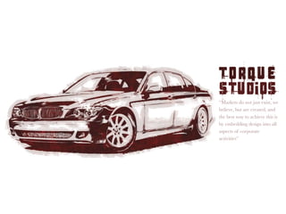 TORQUE
STUDIOS
“Markets do not just exist, we
believe, but are created, and
the best way to achieve this is
by embedding design into all
aspects of corporate
activities”
 