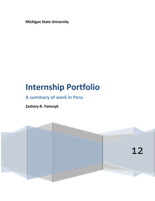 Michigan State University




Internship Portfolio
A summary of work in Peru
Zachary R. Tomczyk




                            12
 