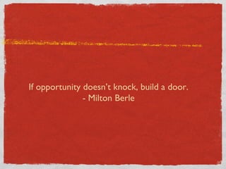 If opportunity doesn’t knock, build a door.
- Milton Berle
 