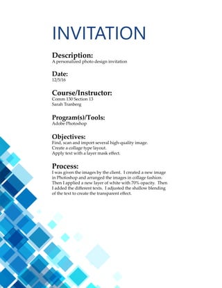 23
Description:
A web page designed to showcase a personally created logo.
Date:
11/16/16
Course/Instructor:
Comm 130 Section 13
Sarah Tranberg
Program(s)/Tools:
Adobe Brackets Text Editor
CSS / HTML
Objectives:
Size and optimize an original logo as a .png for a web page.
Write content to describe the process of creating your logo and how
it appeals to a target audience.
Design a web page using HTML to display a logo and content.
Acquire a working knowledge of HTML and basic understanding
of CSS.
Identify hex colors for web design.
Compress multiple files in a zipped folder to attach as one file.
Process:
I created this web page using only Adobe Brackets. After I marked
up all my content and inserted my image, I attached a pre-made
CSS document to my HTML. I then used the colors from my logo
as the colors for my web page. I found these colors by opening
Photoshop and using the hex code in the color palette. I also
changed my fonts to Times New Roman. I declared some backup
fonts just in case the viewer’s browser didn’t have these fonts. I
made a visual walk through using images of the design process.
I also incorporated a hand draw look with some script text in the
Reenie Beanie font along with a hand drawn arrow graphic that
was incorporated into my list.
CODING
 