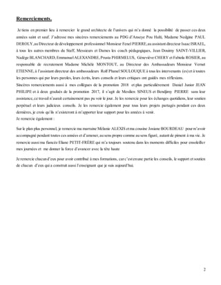2
Remerciements.
Je tiens en premier lieu à remercier le grand architecte de l’univers qui m’a donné la possibilité de passer ces deux
années saint et sauf. J’adresse mes sincères remerciements au PDG d’Anseye Pou Haïti, Madame Nedgine PAUL
DEROLY,au Directeur de développement professionnel Monsieur Fenel PIERRE,au assistant directeur Isaac ISRAEL,
à tous les autres membres du Staff, Messieurs et Dames les coach pédagogiques, Jean Douimy SAINT-VILLIER,
Nadège BLANCHARD,EmmanuelALEXANDRE,Prusta PHIRMELUS, Géneviève CHERY et Fabiola ROSIER,au
responsable de recrutement Madame Michèle MONTOUT, au Directeur des Ambassadeurs Monsieur Vernet
ETIENNE,à l’assistant directeur des ambassadeurs Rolf Phanel SOULOUQUE à tous les intervenants (es) et à toutes
les personnes qui par leurs paroles, leurs écrits, leurs conseils et leurs critiques ont guidés mes réflexions.
Sincères remerciements aussi à mes collègues de la promotion 2018 et plus particulièrement Daniel Junior JEAN
PHILIPE et à deux gradués de la promotion 2017, il s’agit de Mesilien SINEUS et Bendjimy PIERRE sans leur
assistance,ce travail n’aurait certainement pas pu voir le jour. Je les remercie pour les échanges quotidiens, leur soutien
perpétuel et leurs judicieux conseils. Je les remercie également pour tous leurs projets partagés pendant ces deux
dernières, je crois qu’ils n’existeront à m’apporter leur support pour les années à venir.
Je remercie également :
Sur le plan plus personnel, je remercie ma marraine Mélanie ALEXIS etma cousine Josiane BOURDEAU pourm’avoir
accompagné pendant toutes ces années et d’amener,au sens propre comme au sens figuré, autant de piment à ma vie. Je
remercie aussi ma fiancée Eliane PETIT-FRÈRE qui m’a toujours soutenu dans les moments difficiles pour ensoleiller
mes journées et me donner la force d’avancer avec la tête haute
Je remercie chacund’eux pour avoir contribué à mes formations, carc’estenune partie les conseils, le support et soutien
de chacun d’eux qui a construit aussi l’enseignant que je suis aujourd’hui.
 