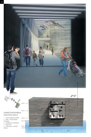 3
5
CONNECTION BETWEEN
PAVILION A AND B
1 PEDESTRIAN PATHWAY
2 BIKE + PEDESTRIAN
PATHWAY
3 EXHIBITION CORRIDOR
4 ROOFTOP
5 PAVILION B - WATER
CRISIS
1
2
4
MEAN TIDE - LEVEL 1
HIGH TIDE + 10’
LEVEL 2 + 12’
LEVEL 3 + 24’
LEVEL 4 +36’
LOW TIDE - 1’-8”
3
20
 