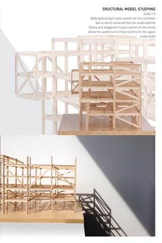 SRUCTURAL MODEL STUDYING
Scale 1:8
Apllying bracing trusses system for the cantilever
box in which contained the live studio and the
library and staggered trusses system on the storey
above the auditorium to free columns for the space
underneath
 
